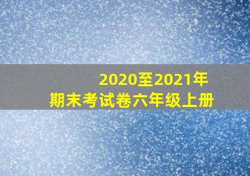 2020至2021年期末考试卷六年级上册