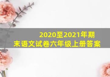 2020至2021年期末语文试卷六年级上册答案