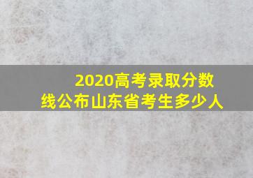 2020高考录取分数线公布山东省考生多少人