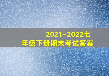 2021~2022七年级下册期末考试答案