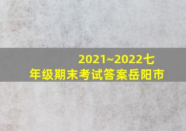 2021~2022七年级期末考试答案岳阳市