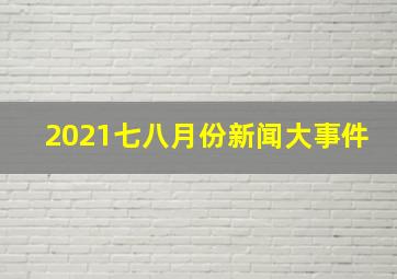 2021七八月份新闻大事件