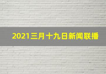 2021三月十九日新闻联播