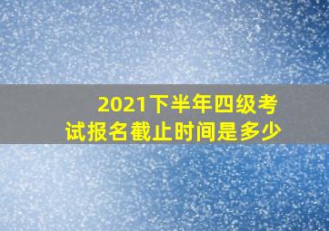 2021下半年四级考试报名截止时间是多少