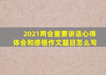 2021两会重要讲话心得体会和感悟作文题目怎么写