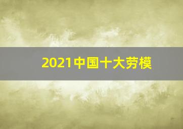 2021中国十大劳模