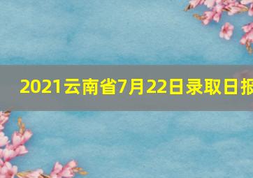 2021云南省7月22日录取日报