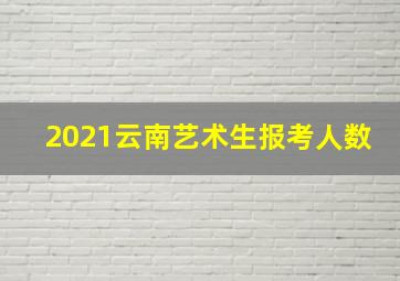 2021云南艺术生报考人数