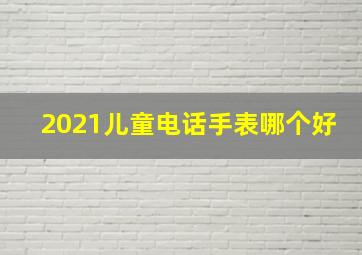 2021儿童电话手表哪个好