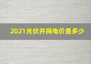 2021光伏并网电价是多少