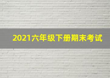 2021六年级下册期末考试