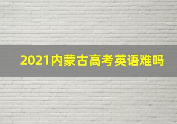 2021内蒙古高考英语难吗