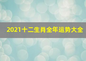 2021十二生肖全年运势大全