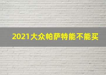 2021大众帕萨特能不能买