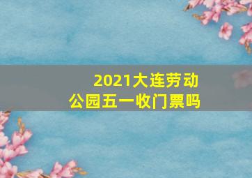 2021大连劳动公园五一收门票吗