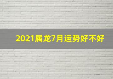 2021属龙7月运势好不好