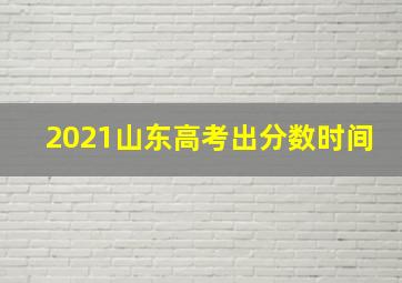 2021山东高考出分数时间