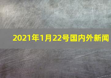 2021年1月22号国内外新闻