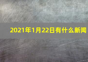 2021年1月22日有什么新闻