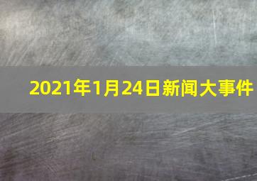 2021年1月24日新闻大事件