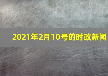 2021年2月10号的时政新闻