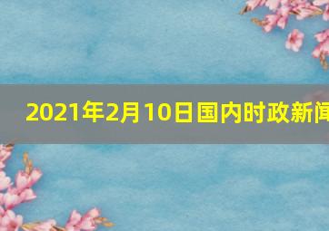 2021年2月10日国内时政新闻