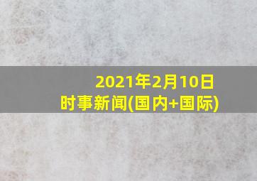 2021年2月10日时事新闻(国内+国际)