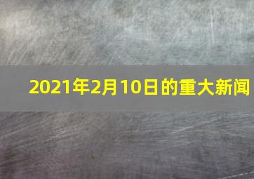 2021年2月10日的重大新闻