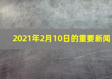 2021年2月10日的重要新闻