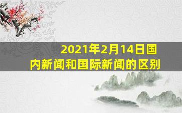 2021年2月14日国内新闻和国际新闻的区别