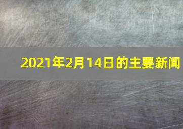 2021年2月14日的主要新闻