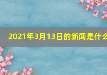 2021年3月13日的新闻是什么