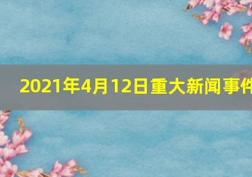 2021年4月12日重大新闻事件