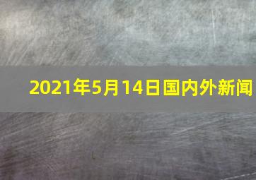 2021年5月14日国内外新闻