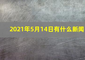 2021年5月14日有什么新闻