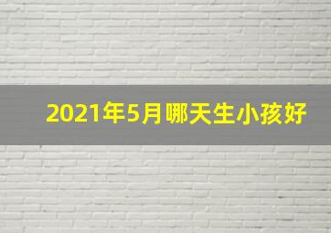 2021年5月哪天生小孩好