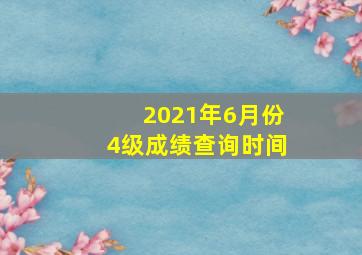 2021年6月份4级成绩查询时间