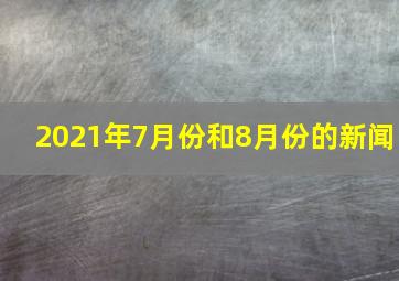 2021年7月份和8月份的新闻