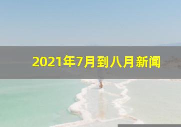 2021年7月到八月新闻