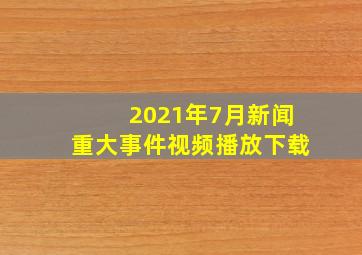 2021年7月新闻重大事件视频播放下载