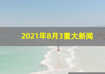 2021年8月3重大新闻