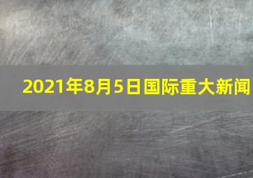 2021年8月5日国际重大新闻