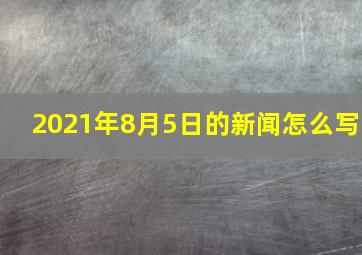 2021年8月5日的新闻怎么写