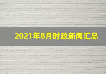 2021年8月时政新闻汇总