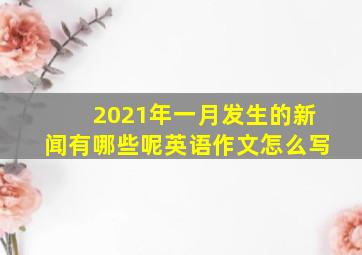 2021年一月发生的新闻有哪些呢英语作文怎么写