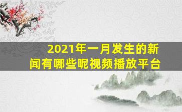 2021年一月发生的新闻有哪些呢视频播放平台