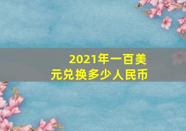 2021年一百美元兑换多少人民币