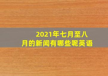 2021年七月至八月的新闻有哪些呢英语