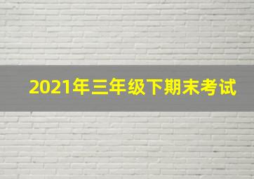 2021年三年级下期末考试