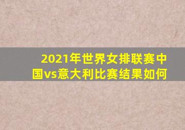 2021年世界女排联赛中国vs意大利比赛结果如何